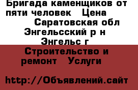 Бригада каменщиков от пяти человек › Цена ­ 1 111 111 - Саратовская обл., Энгельсский р-н, Энгельс г. Строительство и ремонт » Услуги   